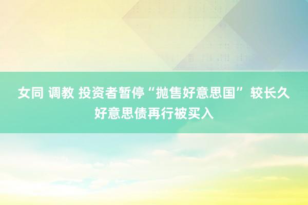 女同 调教 投资者暂停“抛售好意思国” 较长久好意思债再行被买入