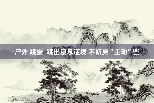 户外 跳蛋 跳出寝息逆境 不妨更“主动”些