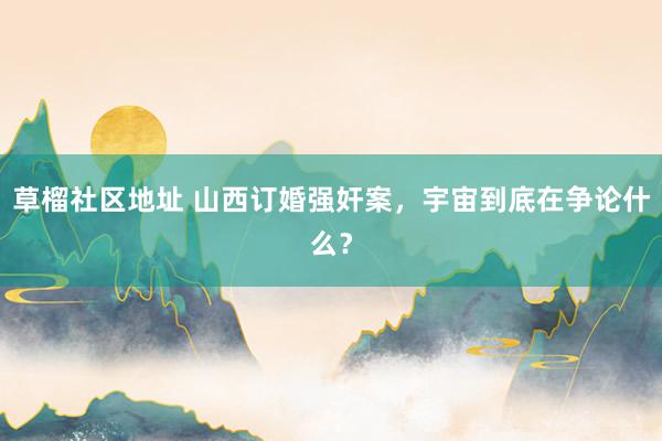 草榴社区地址 山西订婚强奸案,宇宙到底在争论什么?