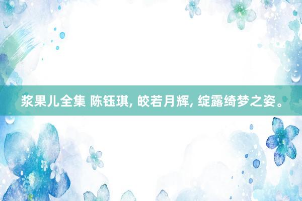 浆果儿全集 陈钰琪， 皎若月辉， 绽露绮梦之姿。