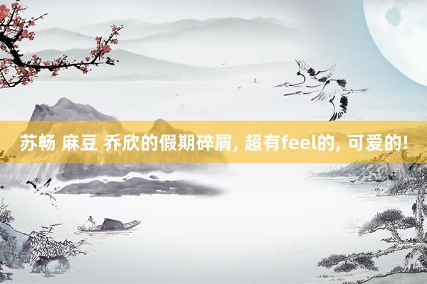 苏畅 麻豆 乔欣的假期碎屑， 超有feel的， 可爱的!