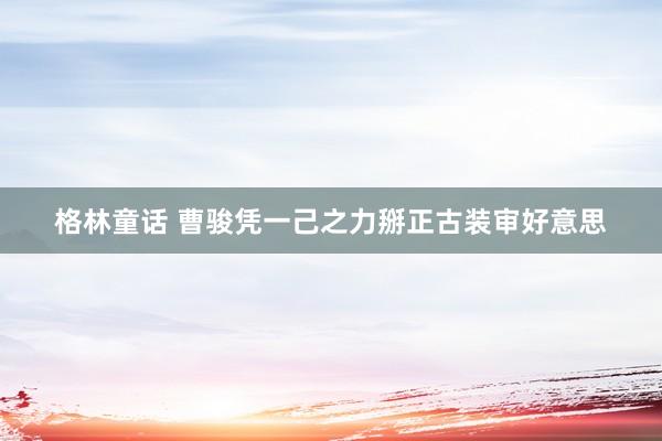 格林童话 曹骏凭一己之力掰正古装审好意思