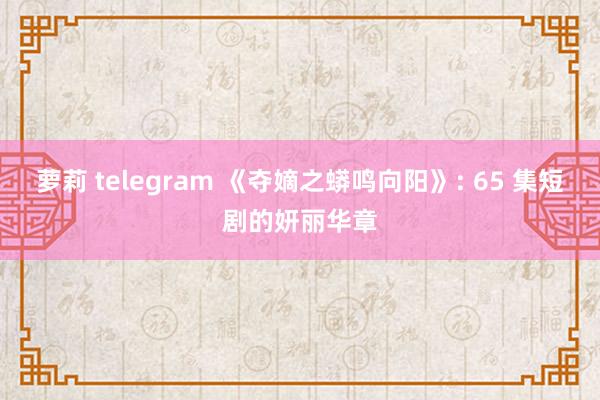 萝莉 telegram 《夺嫡之蟒鸣向阳》: 65 集短剧的妍丽华章