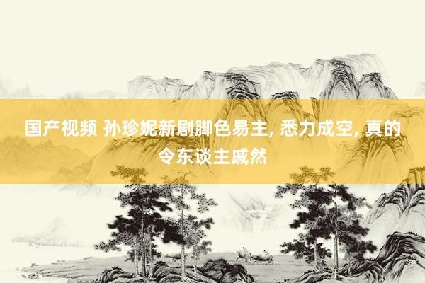 国产视频 孙珍妮新剧脚色易主, 悉力成空, 真的令东谈主戚然