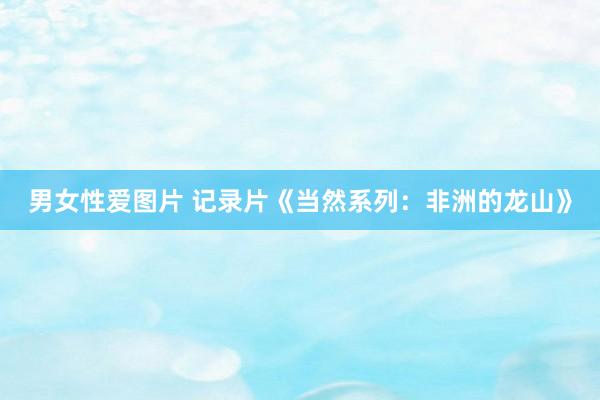 男女性爱图片 记录片《当然系列：非洲的龙山》
