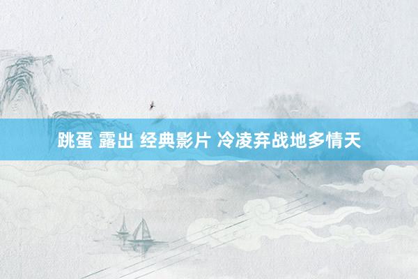 跳蛋 露出 经典影片 冷凌弃战地多情天