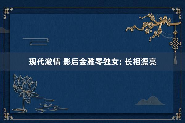 现代激情 影后金雅琴独女: 长相漂亮