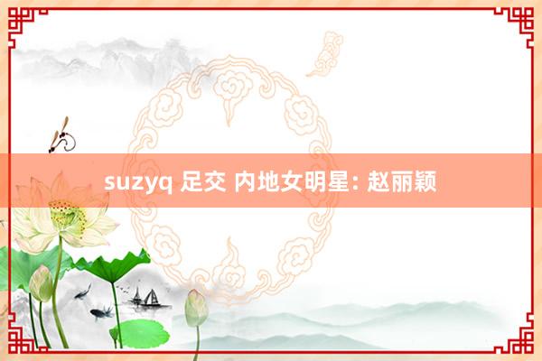 suzyq 足交 内地女明星: 赵丽颖