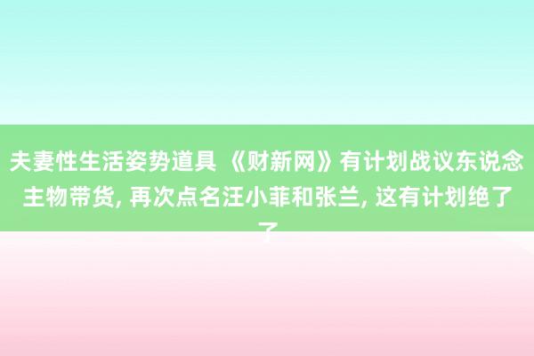 夫妻性生活姿势道具 《财新网》有计划战议东说念主物带货, 再次点名汪小菲和张兰, 这有计划绝了