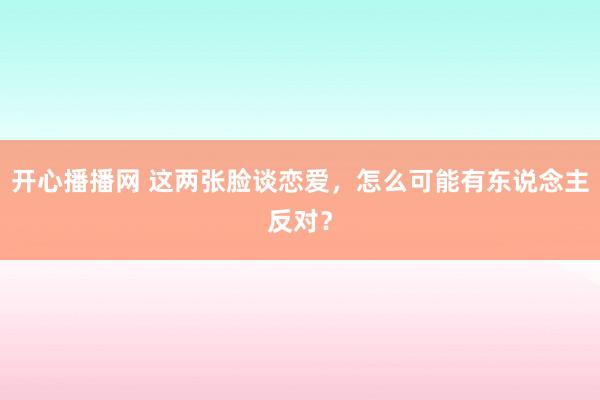 开心播播网 这两张脸谈恋爱，怎么可能有东说念主反对？