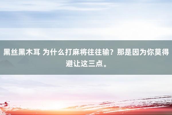 黑丝黑木耳 为什么打麻将往往输?那是因为你莫得避让这三点。