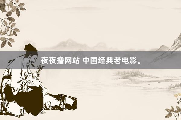 夜夜撸网站 中国经典老电影。