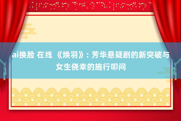 ai换脸 在线 《焕羽》: 芳华悬疑剧的新突破与女生侥幸的施行叩问