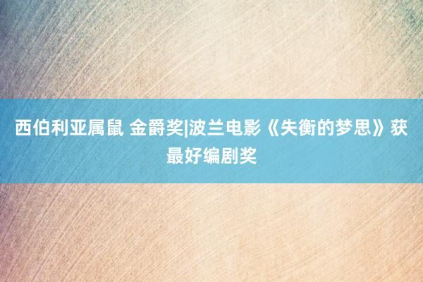 西伯利亚属鼠 金爵奖|波兰电影《失衡的梦思》获最好编剧奖