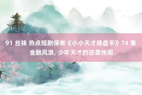 91 丝袜 热点短剧保举《小小天才操盘手》74 集金融风浪, 少年天才的逆袭传闻