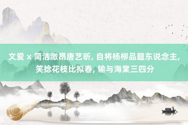 文爱 x 简洁激昂唐艺昕， 自将杨柳品题东说念主， 笑捻花枝比拟春， 输与海棠三四分